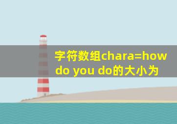 字符数组chara=how do you do的大小为